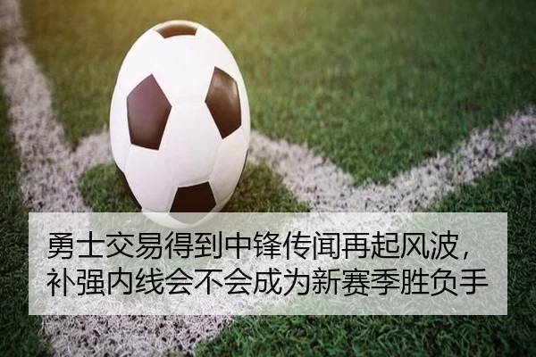 勇士交易得到中锋传闻再起风波，补强内线会不会成为新赛季胜负手